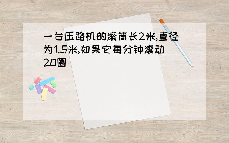 一台压路机的滚筒长2米,直径为1.5米,如果它每分钟滚动20圈