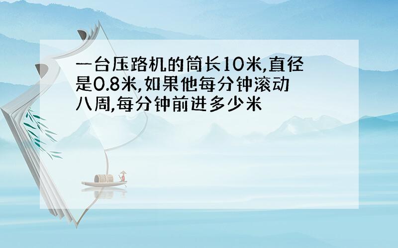 一台压路机的筒长10米,直径是0.8米,如果他每分钟滚动八周,每分钟前进多少米