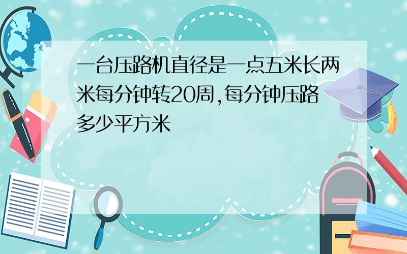 一台压路机直径是一点五米长两米每分钟转20周,每分钟压路多少平方米