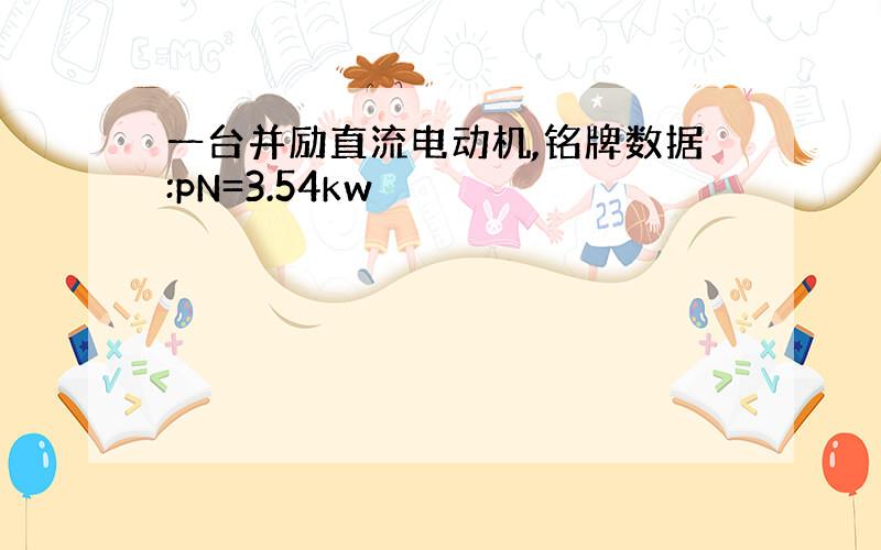 一台并励直流电动机,铭牌数据:pN=3.54kw