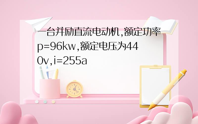 一台并励直流电动机,额定功率p=96kw,额定电压为440v,i=255a