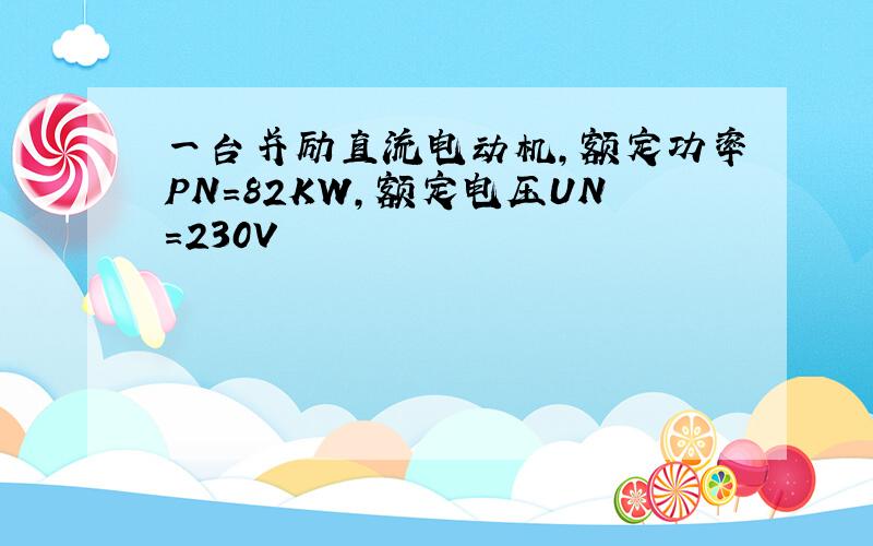 一台并励直流电动机,额定功率PN=82KW,额定电压UN=230V