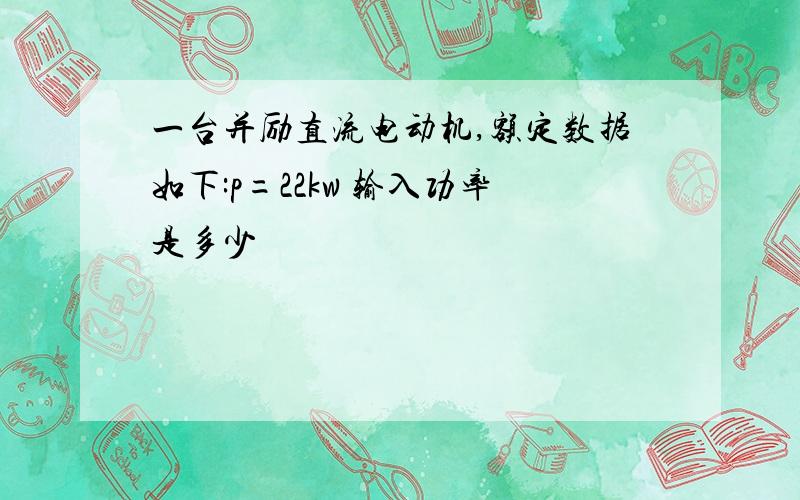 一台并励直流电动机,额定数据如下:p=22kw 输入功率是多少