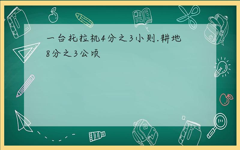 一台托拉机4分之3小则.耕地8分之3公顷