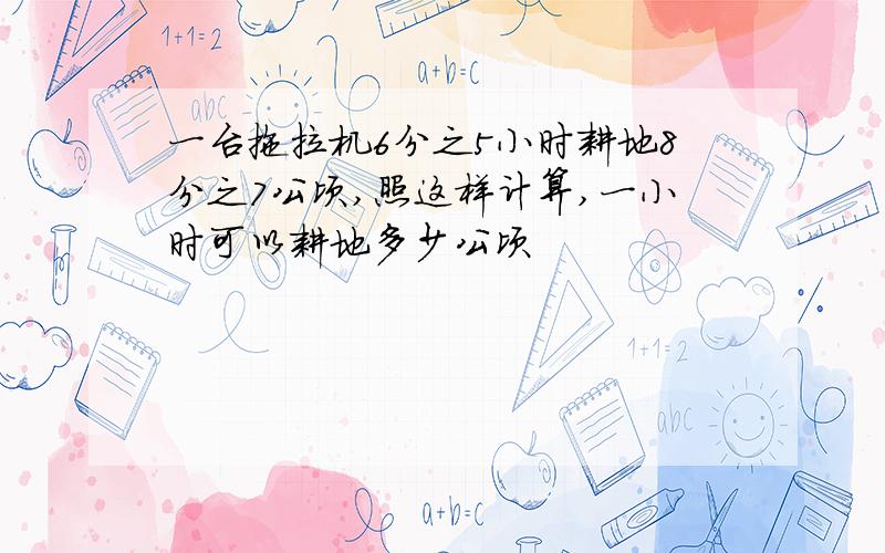 一台拖拉机6分之5小时耕地8分之7公顷,照这样计算,一小时可以耕地多少公顷