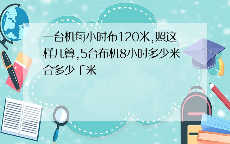 一台机每小时布120米,照这样几算,5台布机8小时多少米合多少千米