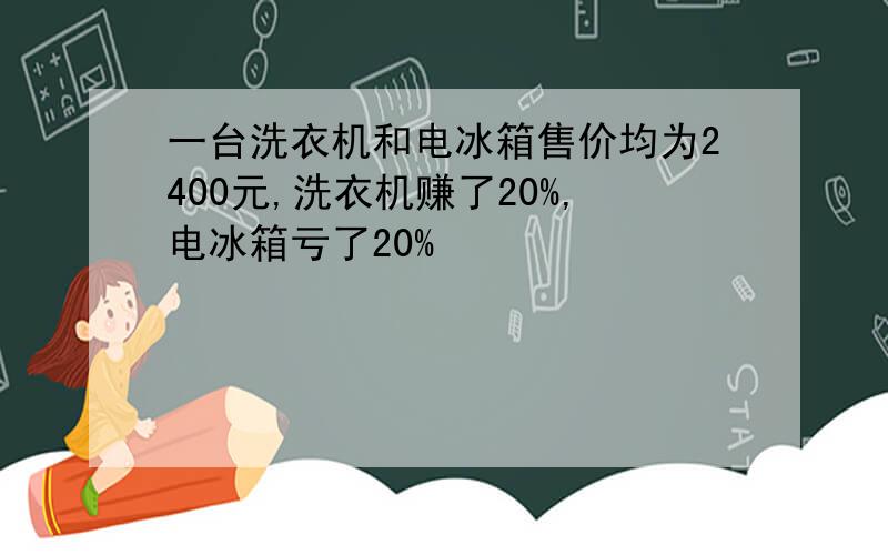 一台洗衣机和电冰箱售价均为2400元,洗衣机赚了20%,电冰箱亏了20%