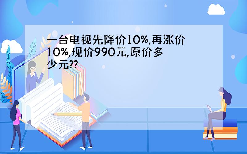 一台电视先降价10%,再涨价10%,现价990元,原价多少元??