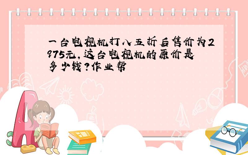 一台电视机打八五折后售价为2975元,这台电视机的原价是多少钱?作业帮