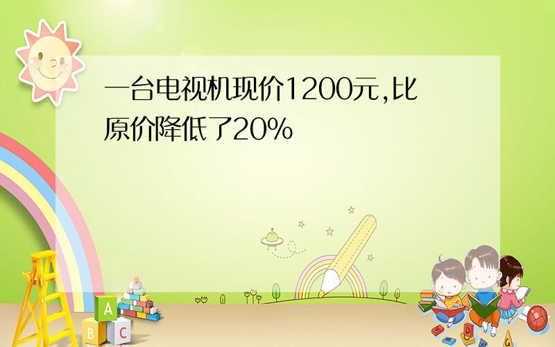 一台电视机现价1200元,比原价降低了20%