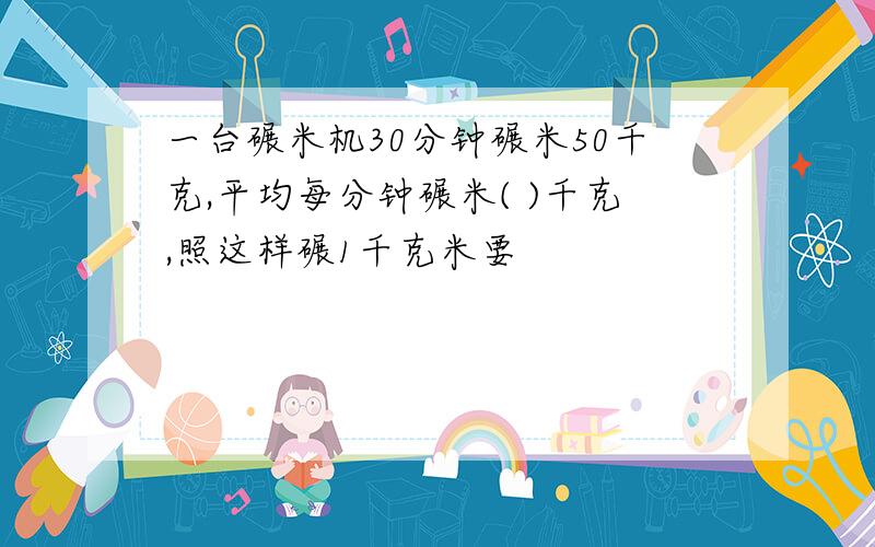 一台碾米机30分钟碾米50千克,平均每分钟碾米( )千克,照这样碾1千克米要