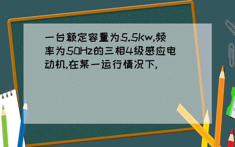 一台额定容量为5.5Kw,频率为50Hz的三相4级感应电动机,在某一运行情况下,