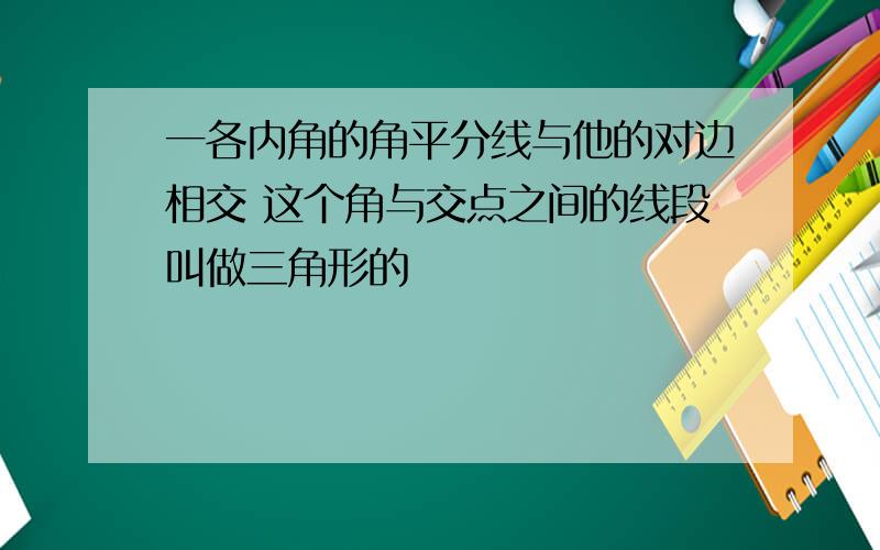 一各内角的角平分线与他的对边相交 这个角与交点之间的线段叫做三角形的