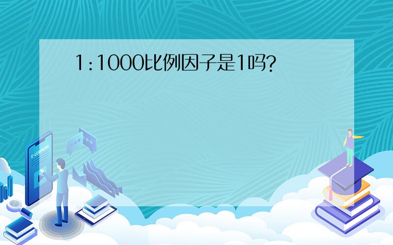 1:1000比例因子是1吗?