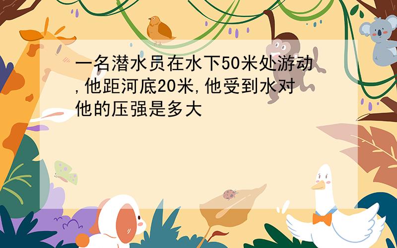 一名潜水员在水下50米处游动,他距河底20米,他受到水对他的压强是多大