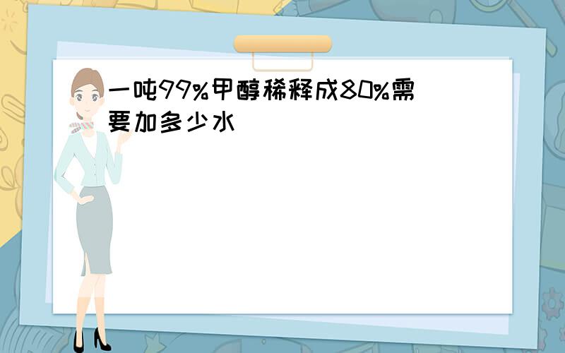 一吨99%甲醇稀释成80%需要加多少水