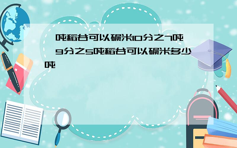 一吨稻谷可以碾米10分之7吨,9分之5吨稻谷可以碾米多少吨