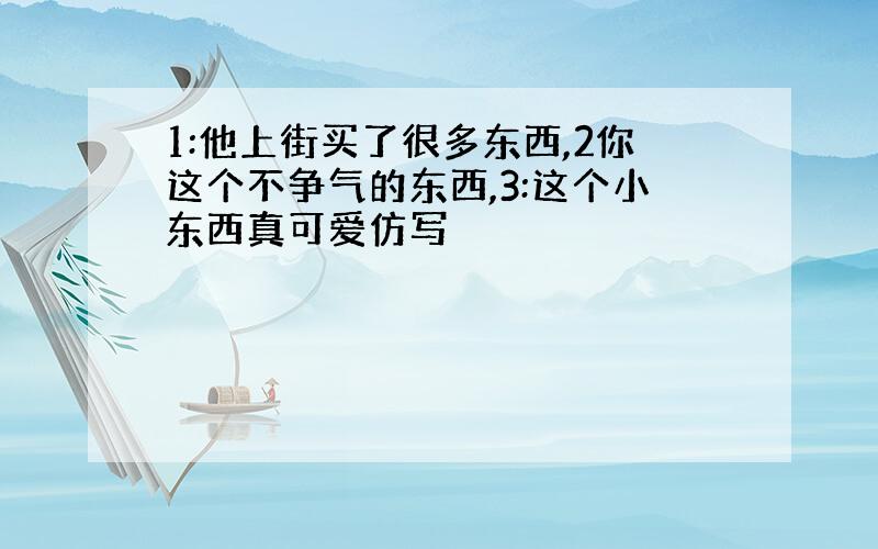 1:他上街买了很多东西,2你这个不争气的东西,3:这个小东西真可爱仿写