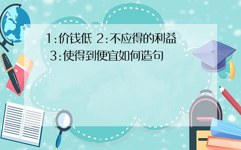 1:价钱低 2:不应得的利益 3:使得到便宜如何造句