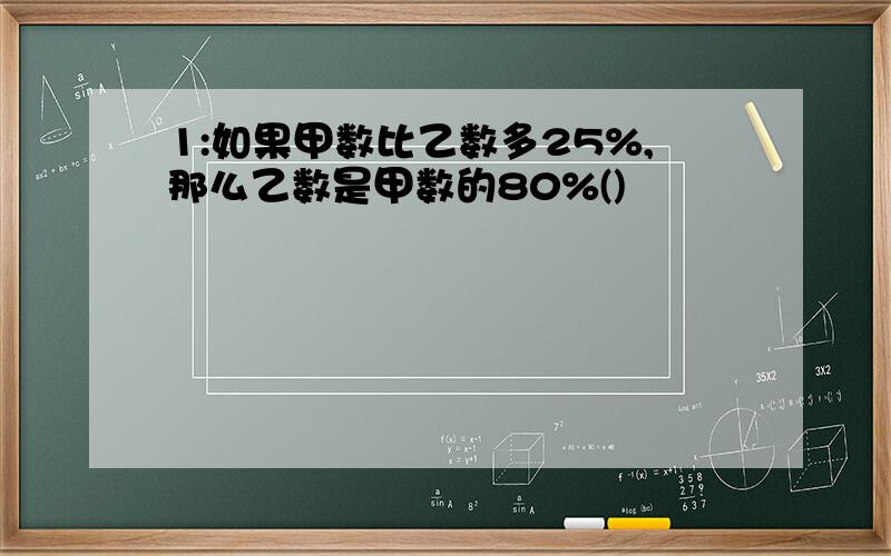 1:如果甲数比乙数多25%,那么乙数是甲数的80%()