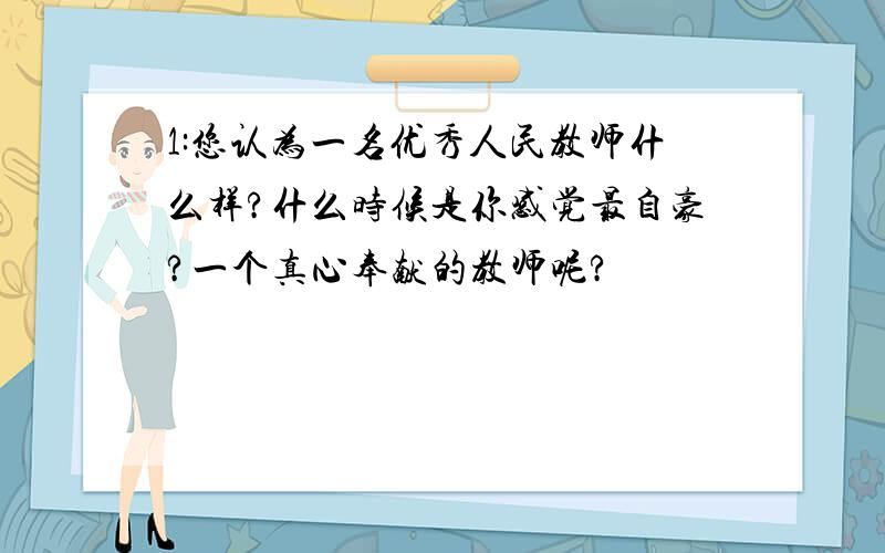 1:您认为一名优秀人民教师什么样?什么时候是你感觉最自豪?一个真心奉献的教师呢?