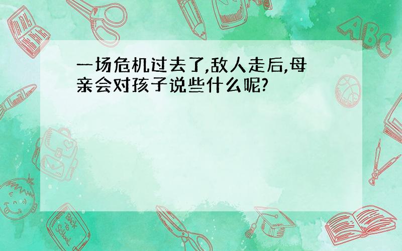 一场危机过去了,敌人走后,母亲会对孩子说些什么呢?