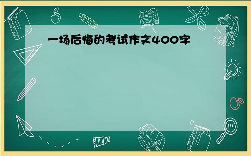 一场后悔的考试作文400字