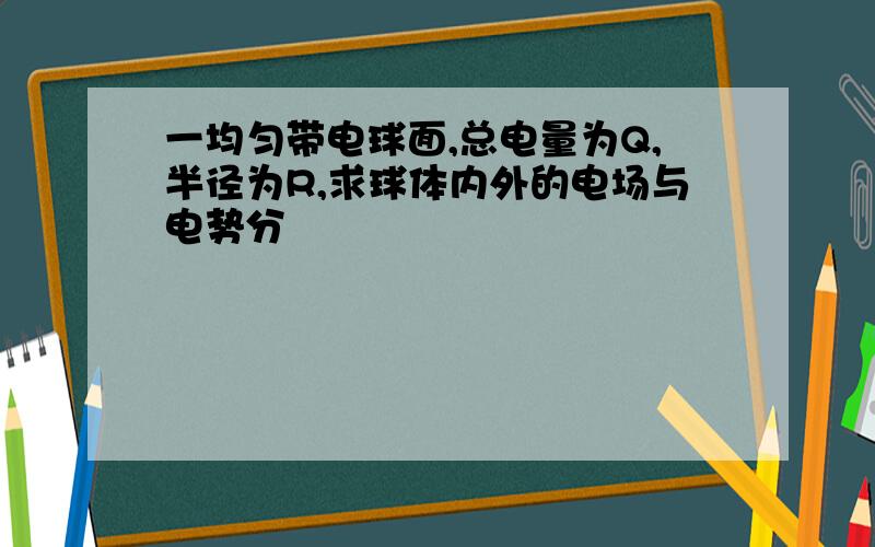 一均匀带电球面,总电量为Q,半径为R,求球体内外的电场与电势分