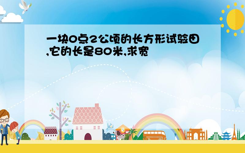 一块0点2公顷的长方形试验田,它的长是80米,求宽