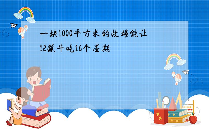 一块1000平方米的牧场能让12头牛吃16个星期