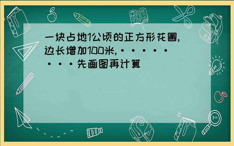 一块占地1公顷的正方形花圃,边长增加100米,········先画图再计算