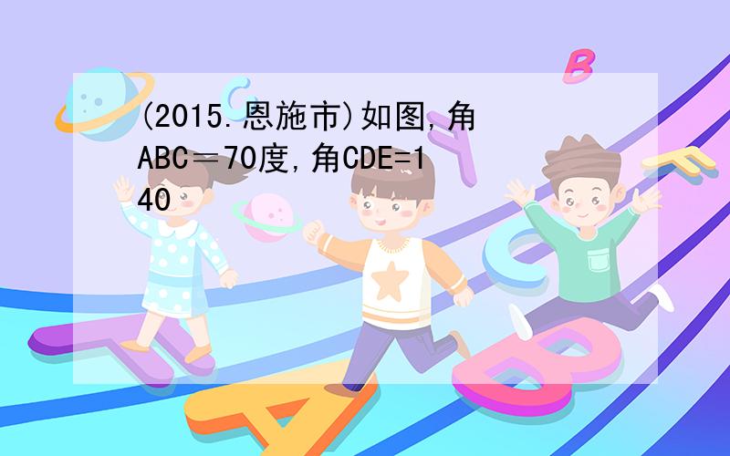 (2015.恩施市)如图,角ABC＝70度,角CDE=140