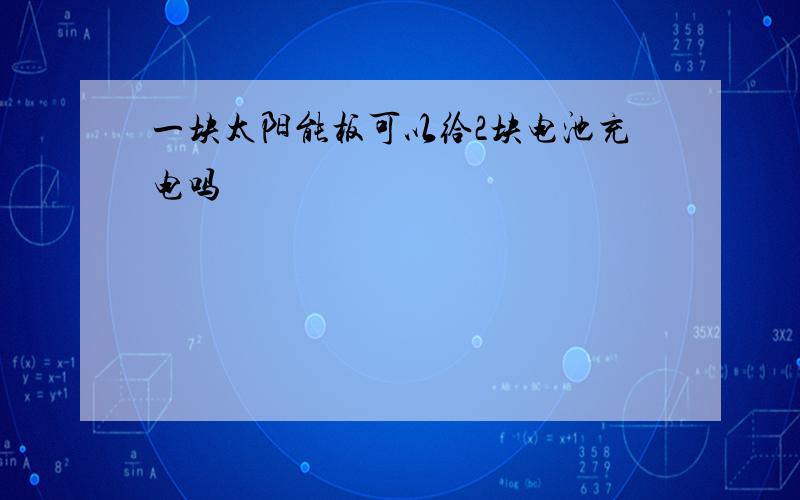 一块太阳能板可以给2块电池充电吗