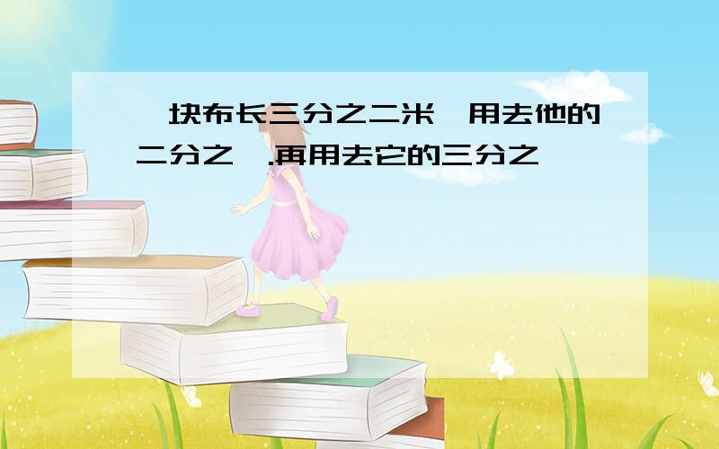 一块布长三分之二米,用去他的二分之一.再用去它的三分之一