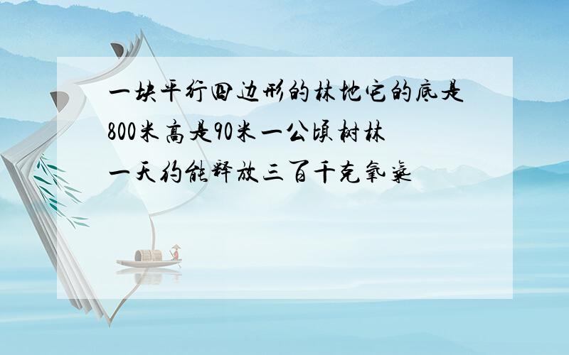 一块平行四边形的林地它的底是800米高是90米一公顷树林一天约能释放三百千克氧气