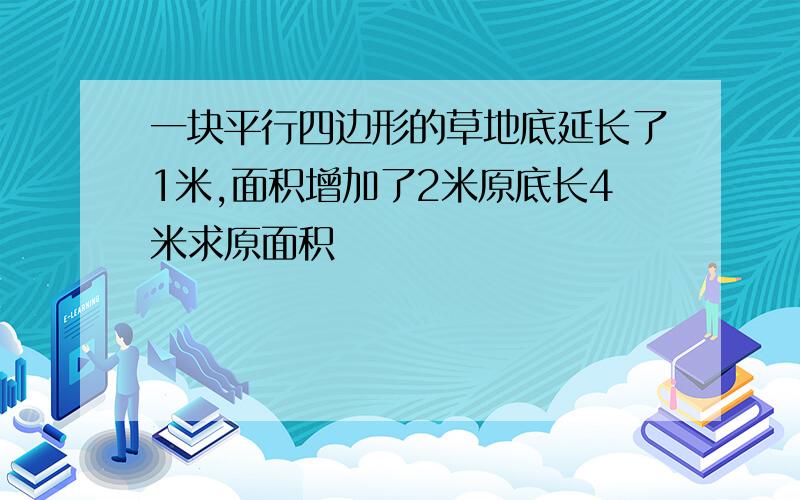 一块平行四边形的草地底延长了1米,面积增加了2米原底长4米求原面积