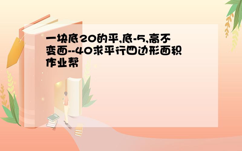 一块底20的平,底-5,高不变面--40求平行四边形面积作业帮