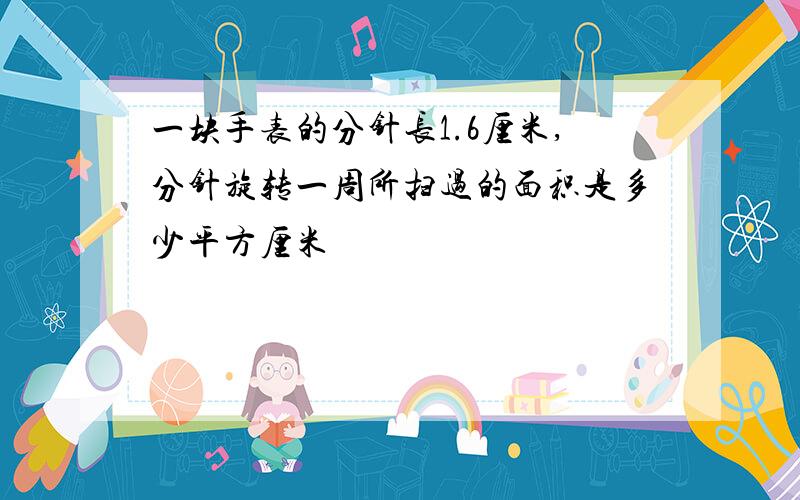 一块手表的分针长1.6厘米,分针旋转一周所扫过的面积是多少平方厘米