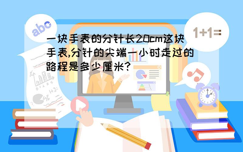 一块手表的分针长20cm这块手表,分针的尖端一小时走过的路程是多少厘米?