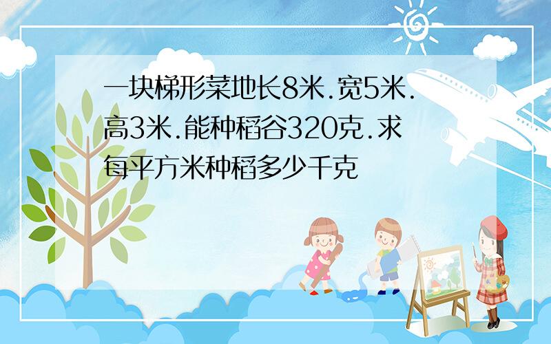 一块梯形菜地长8米.宽5米.高3米.能种稻谷320克.求每平方米种稻多少千克