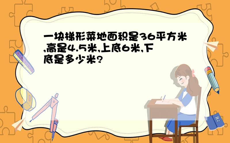 一块梯形菜地面积是36平方米,高是4.5米,上底6米,下底是多少米?