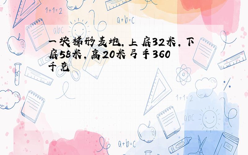 一块梯形麦地,上底32米,下底58米,高20米弓手360千克