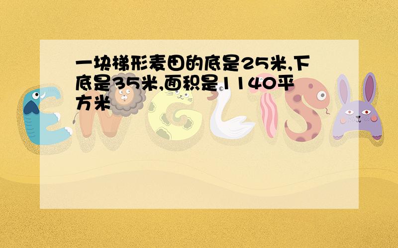 一块梯形麦田的底是25米,下底是35米,面积是1140平方米