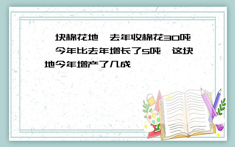 一块棉花地,去年收棉花30吨,今年比去年增长了5吨,这块地今年增产了几成