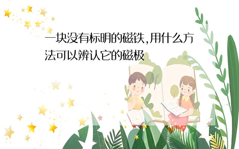 一块没有标明的磁铁,用什么方法可以辨认它的磁极