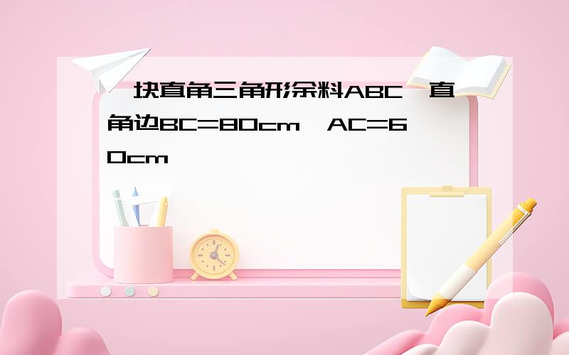 一块直角三角形余料ABC,直角边BC=80cm,AC=60cm