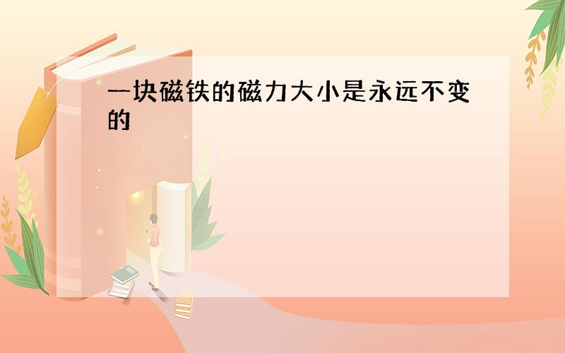 一块磁铁的磁力大小是永远不变的