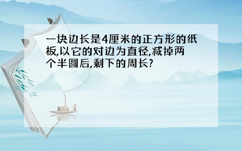 一块边长是4厘米的正方形的纸板,以它的对边为直径,减掉两个半圆后,剩下的周长?