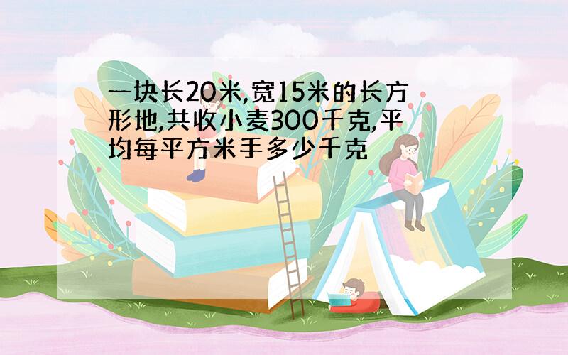 一块长20米,宽15米的长方形地,共收小麦300千克,平均每平方米手多少千克