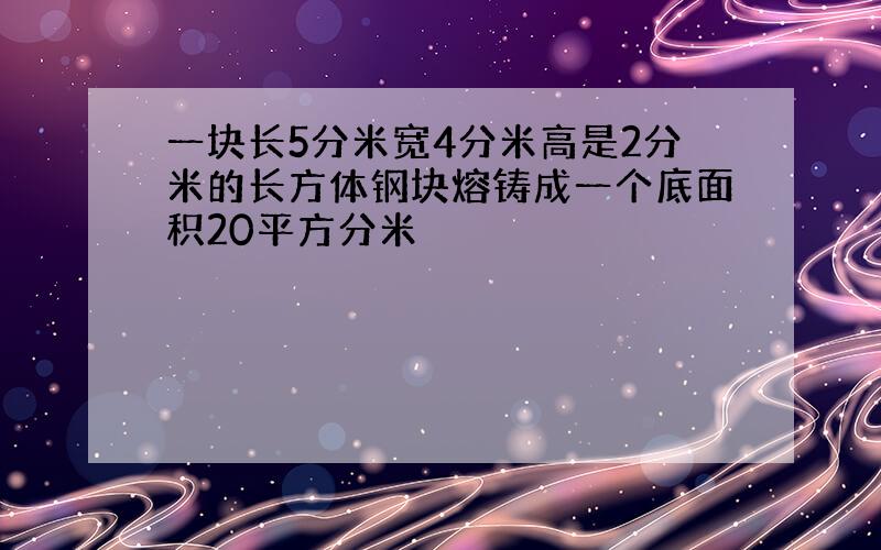 一块长5分米宽4分米高是2分米的长方体钢块熔铸成一个底面积20平方分米